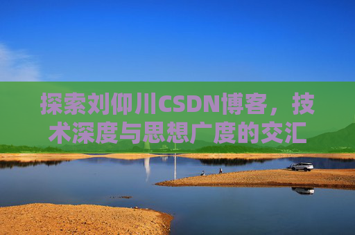 探索刘仰川CSDN博客，技术深度与思想广度的交汇